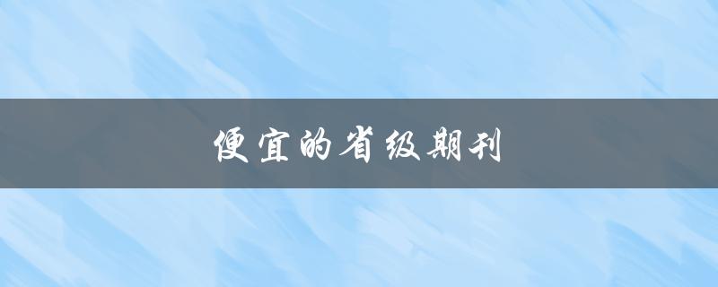 便宜的省级期刊(哪些值得推荐阅读？)