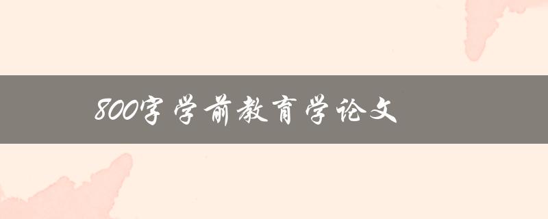 800字学前教育学论文(如何撰写高质量的学前教育论文) 800字学前教育学论文(如何撰写高质量的学前教育论文)