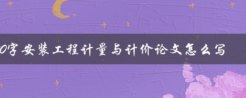 1000字安装工程计量与计价论文怎么写