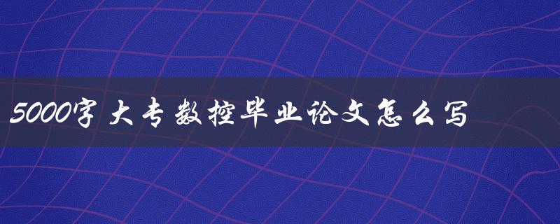 5000字大专数控毕业论文怎么写