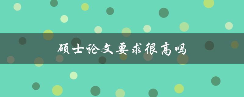 硕士论文要求很高吗(你需要知道的硕士论文要求)