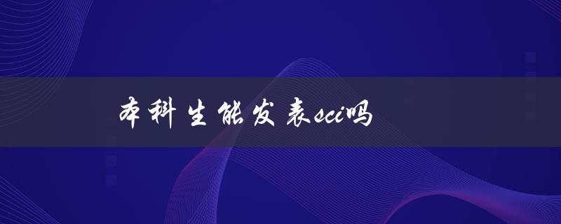 本科生能发表SCI吗？(揭秘SCI论文发表的门槛)