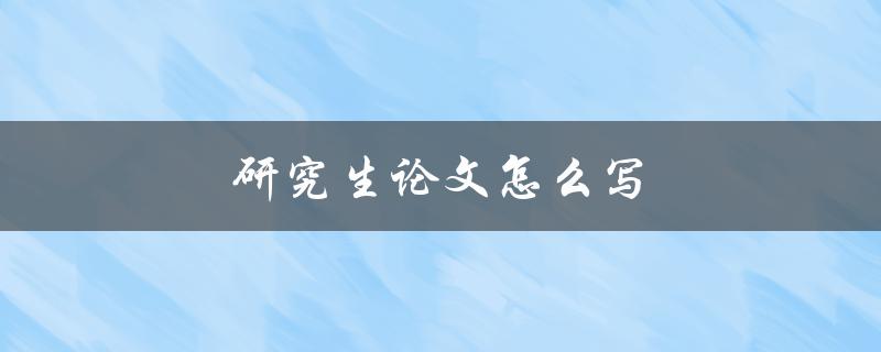 研究生论文怎么写(详细步骤与技巧分享)