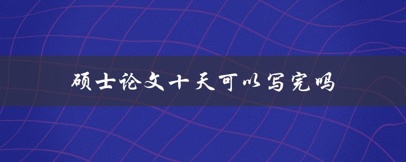 硕士论文十天可以写完吗(有哪些技巧和建议)