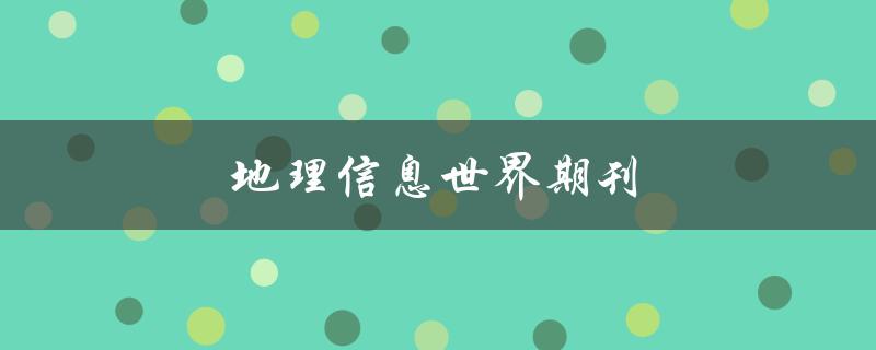 地理信息世界期刊(了解全球地理信息技术最新发展)