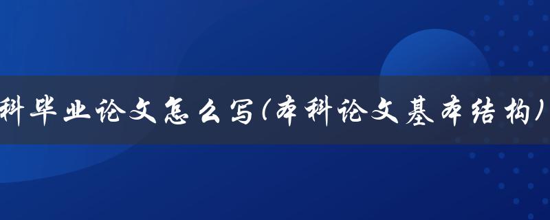 本科毕业论文怎么写(本科论文基本结构)