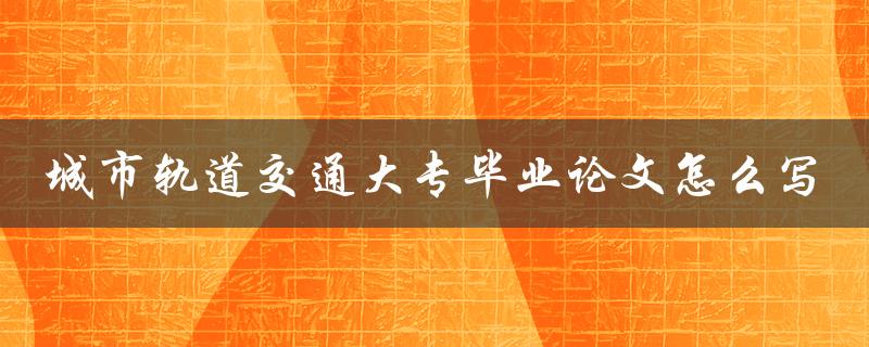 城市轨道交通大专毕业论文怎么写