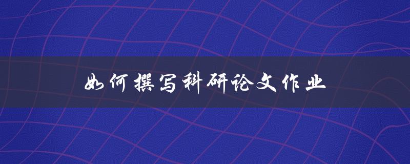 如何撰写科研论文作业(从选题到发表全流程指南)