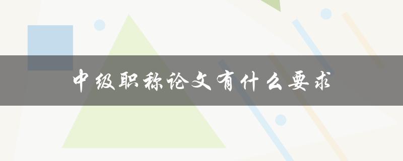 中级职称论文有什么要求(详解中级职称评审论文的标准和要求)