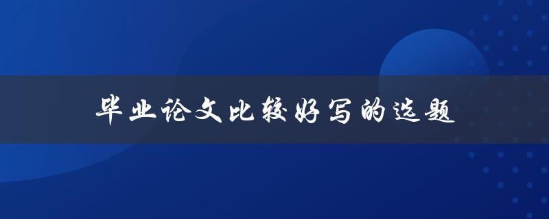 毕业论文比较好写的选题(有哪些值得推荐的主题)