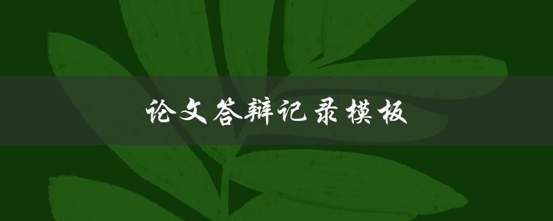 论文答辩记录模板(怎样规范记录答辩过程)