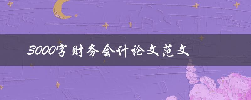 3000字财务会计论文范文(如何写出高质量的论文)