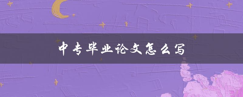 中专毕业论文怎么写(详细步骤指南)