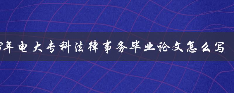 2023年电大专科法律事务毕业论文怎么写