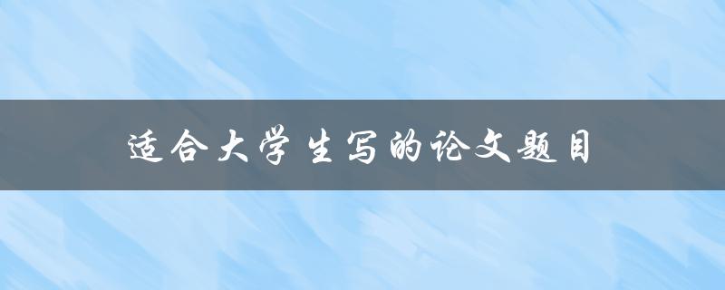 适合大学生写的论文题目(如何选择一个有趣的研究主题)