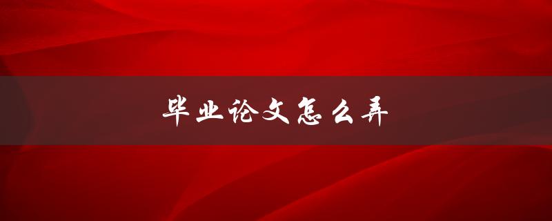 毕业论文怎么弄(一步步教你完成毕业论文写作) 毕业论文怎么弄(一步步教你完成毕业论文写作)