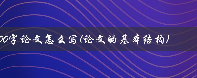 800字论文怎么写(论文的基本结构)