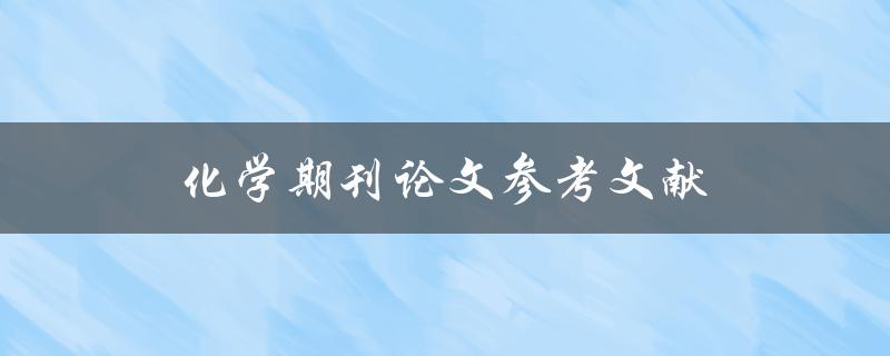 化学期刊论文参考文献(如何正确引用和编写)