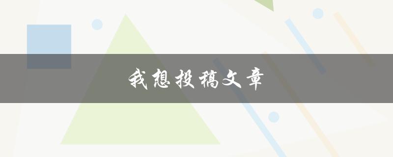 我想投稿文章(如何成功发表自己的作品)