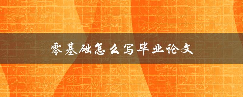 零基础怎么写毕业论文(从选题到完稿，一步步教你)