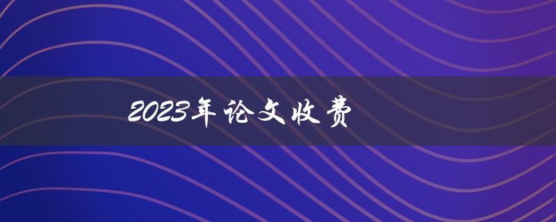 2023年论文收费(将会涨价吗？)