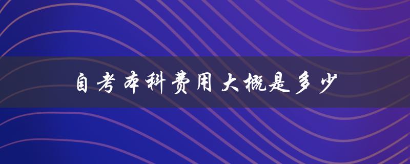 自考本科费用大概是多少(详细解析2021年自考学费)