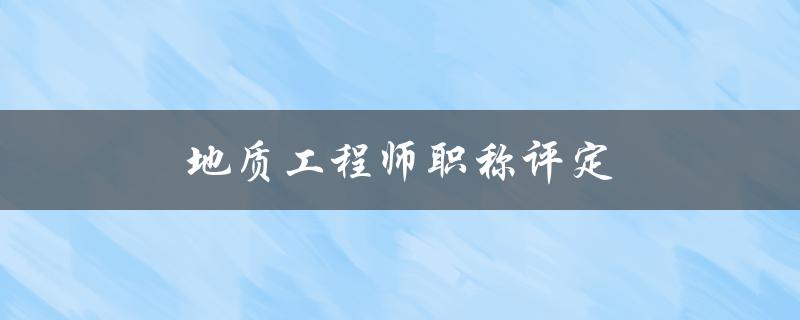 地质工程师职称评定(需要哪些条件和证书)