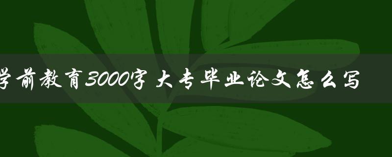 2023年学前教育3000字大专毕业论文怎么写