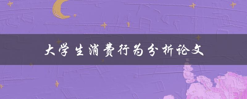 大学生消费行为分析论文(如何撰写高质量的研究论文)