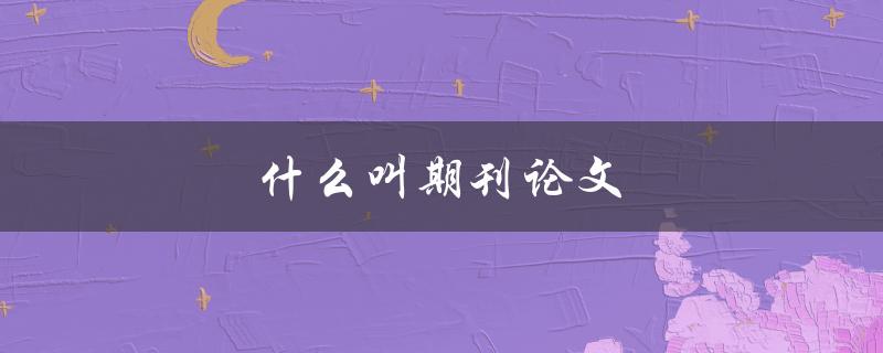 什么叫期刊论文(详解学术界的重要出版形式)