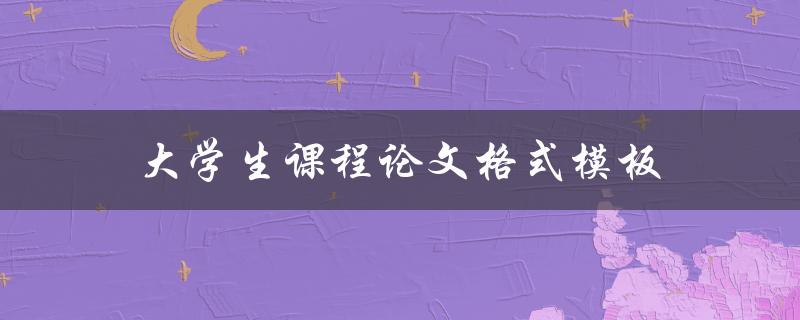 大学生课程论文格式模板(应该遵循哪些规范？)