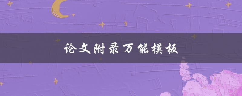 论文附录万能模板(如何规范编写附录内容)