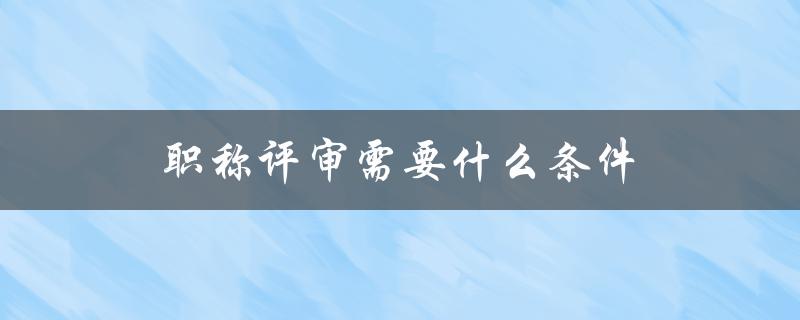 职称评审需要什么条件(详细解读)