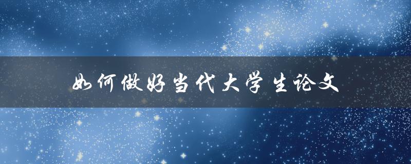 如何做好当代大学生论文(从选题到撰写，全方位指南)