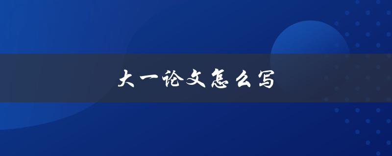 大一论文怎么写(有哪些写作技巧和注意事项)