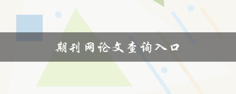 期刊网论文查询入口(如何快速找到你需要的文献)