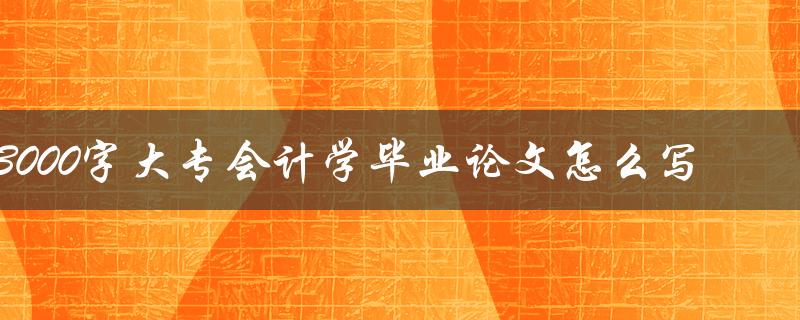 3000字大专会计学毕业论文怎么写