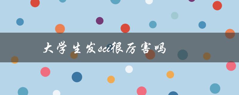 大学生发SCI很厉害吗(SCI发表对大学生有何重要性？)