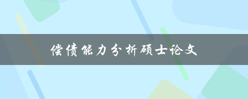 偿债能力分析硕士论文(如何评估企业的偿债能力)