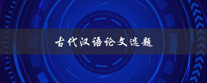 古代汉语论文选题(如何选择合适的研究方向)