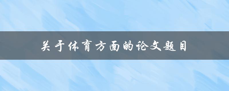 体育方面的论文题目(如何选取适合的研究方向和主题)