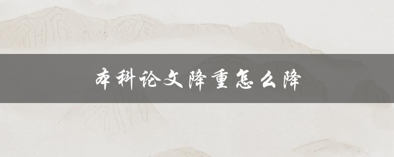 本科论文降重怎么降(有哪些有效的降重方法)