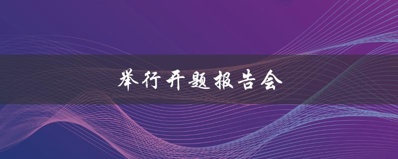 举行开题报告会(如何筹备和组织成功的开题报告会)