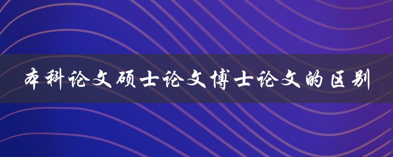 本科论文硕士论文博士论文的区别