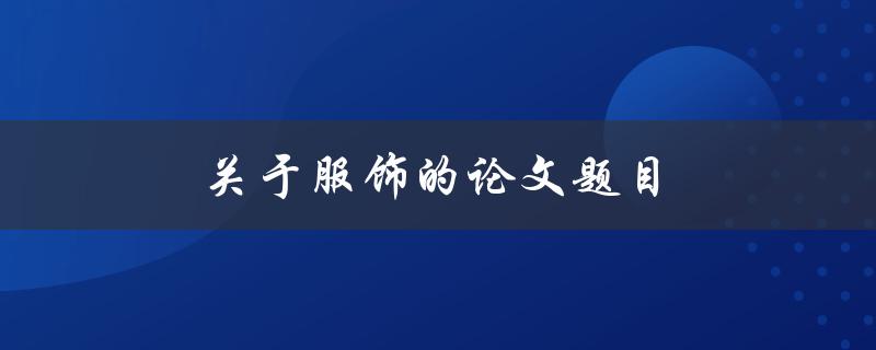 关于服饰的论文题目(如何研究和分析时尚趋势)