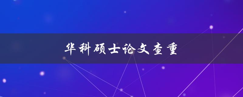 华科硕士论文查重(哪些方法可以有效避免相似度过高的问题)