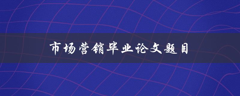 市场营销毕业论文题目(如何选择适合的目标市场)