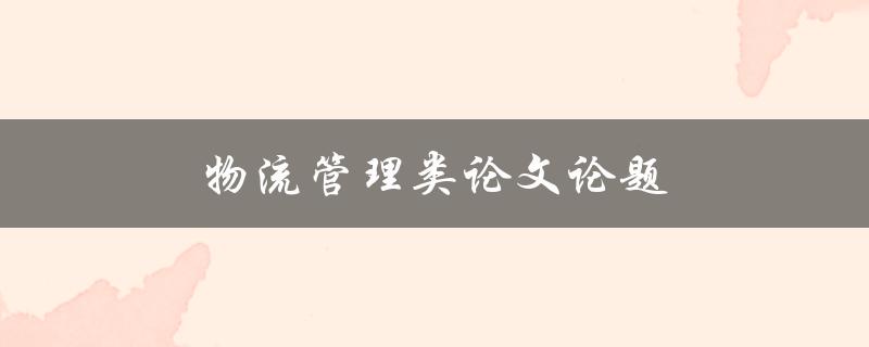 物流管理类论文论题(如何优化供应链效率与成本控制)