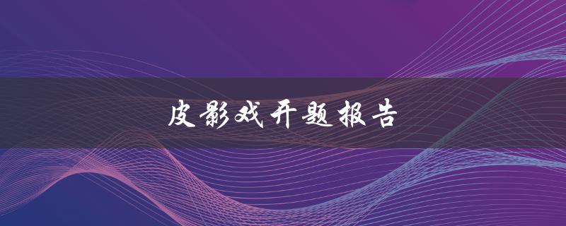 皮影戏开题报告(如何深入探索传统文化的魅力)