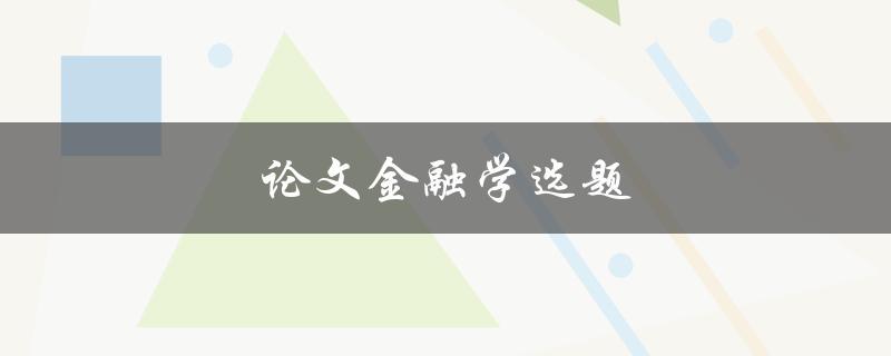 论文金融学选题(如何选择适合的研究方向和题目)